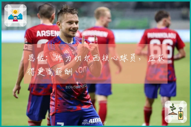 恩佐：作为切尔西核心球员，应获得更高薪酬
