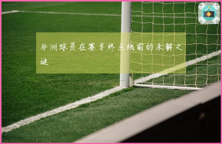 非洲球员在赛季终点线前的未解之谜