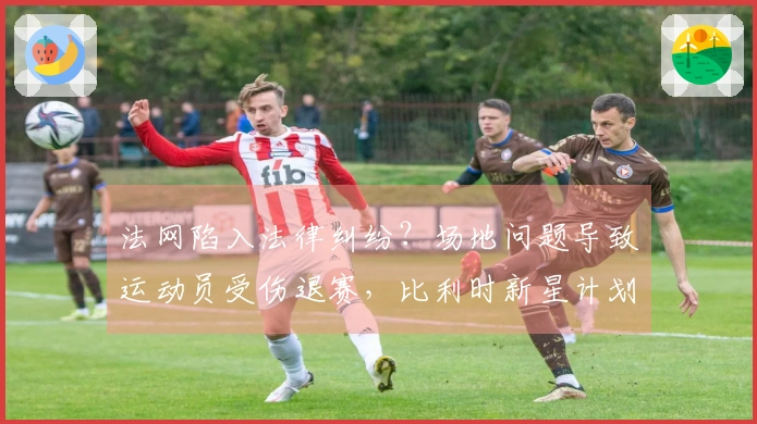 法网陷入法律纠纷？场地问题导致运动员受伤退赛，比利时新星计划提起索赔诉讼