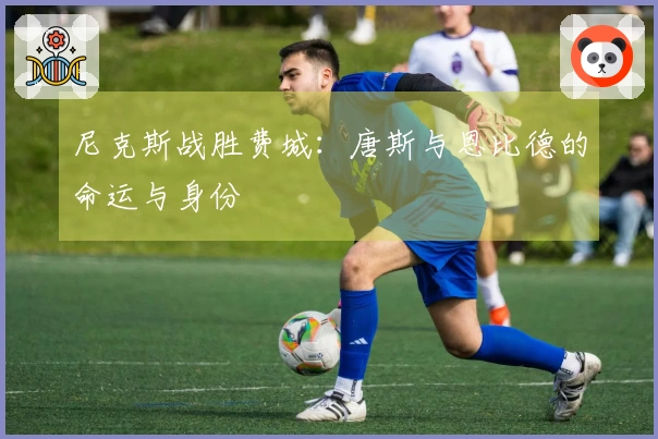 尼克斯战胜费城：唐斯与恩比德的命运与身份