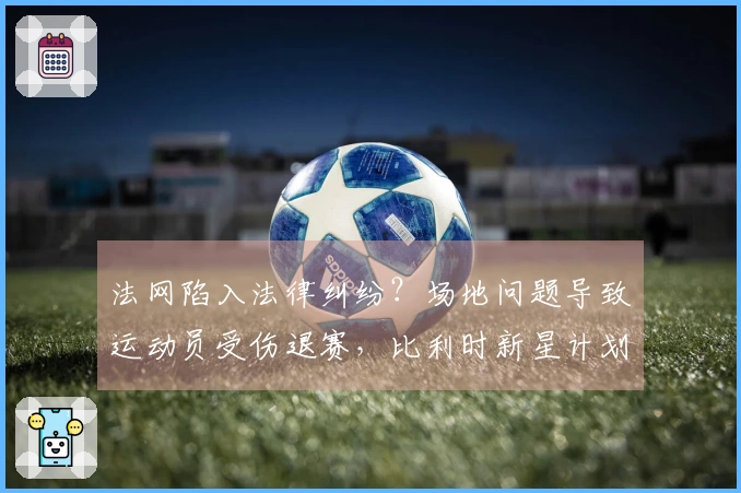 法网陷入法律纠纷？场地问题导致运动员受伤退赛，比利时新星计划提起索赔诉讼